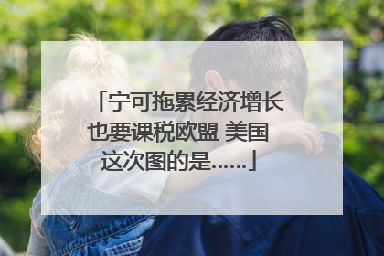 宁可拖累经济增长也要课税欧盟 美国这次图的是……