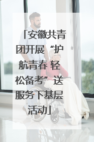 安徽共青团开展“护航青春 轻松备考”送服务下基层活动