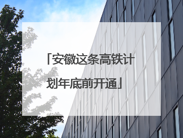 安徽这条高铁计划年底前开通