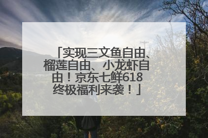 实现三文鱼自由、榴莲自由、小龙虾自由！京东七鲜618终极福利来袭！