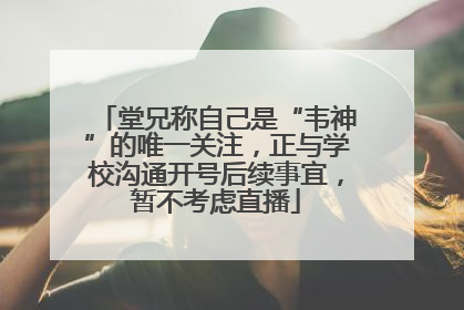 堂兄称自己是“韦神”的唯一关注，正与学校沟通开号后续事宜，暂不考虑直播
