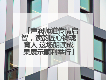 声润师道传情启智，读韵匠心铸魂育人 这场朗读成果展示顺利举行