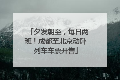 夕发朝至，每日两班！成都至北京动卧列车车票开售