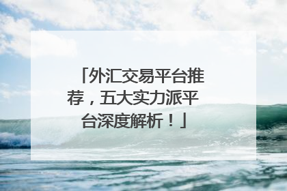 外汇交易平台推荐，五大实力派平台深度解析！