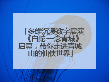 多维沉浸数字展演《白蛇·一念青城》启幕，带你走进青城山的仙侠世界