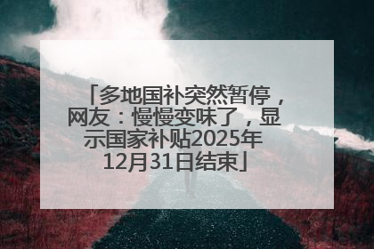 多地国补突然暂停，网友：慢慢变味了，显示国家补贴2025年12月31日结束
