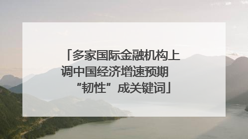 多家国际金融机构上调中国经济增速预期 “韧性”成关键词