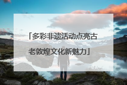 多彩非遗活动点亮古老敦煌文化新魅力