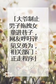 大爷制止男子拖拽女童进巷子，网友呼吁评见义勇为，相关部门：正走程序