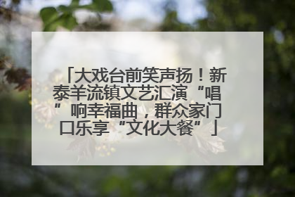 大戏台前笑声扬！新泰羊流镇文艺汇演“唱”响幸福曲，群众家门口乐享“文化大餐”