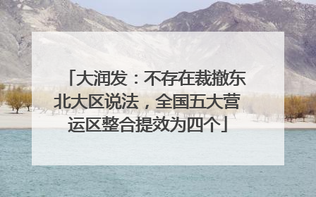 大润发：不存在裁撤东北大区说法，全国五大营运区整合提效为四个