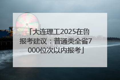 大连理工2025在鲁报考建议：普通类全省7000位次以内报考