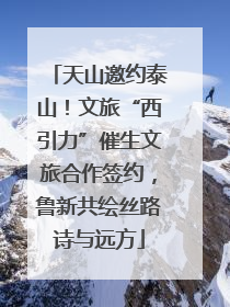 天山邀约泰山！文旅“西引力”催生文旅合作签约，鲁新共绘丝路诗与远方
