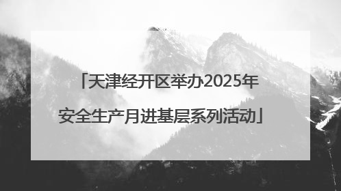 天津经开区举办2025年安全生产月进基层系列活动