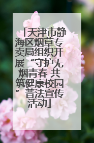 天津市静海区烟草专卖局组织开展“守护无烟青春 共筑健康校园”普法宣传活动