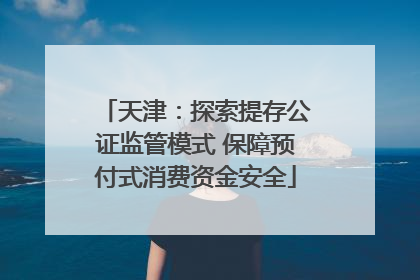 天津：探索提存公证监管模式 保障预付式消费资金安全
