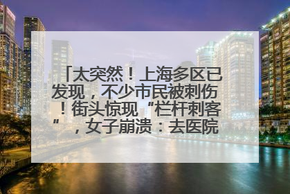 太突然！上海多区已发现，不少市民被刺伤！街头惊现“栏杆刺客”，女子崩溃：去医院也清理不干净