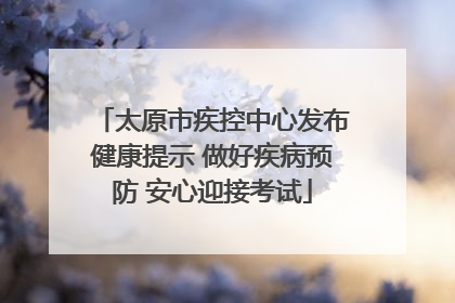 太原市疾控中心发布健康提示 做好疾病预防 安心迎接考试