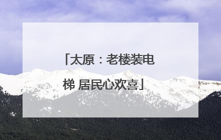 太原：老楼装电梯 居民心欢喜