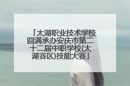太湖职业技术学校圆满承办安庆市第二十二届中职学校(太湖赛区)技能大赛