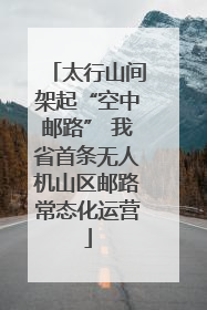 太行山间架起“空中邮路” 我省首条无人机山区邮路常态化运营