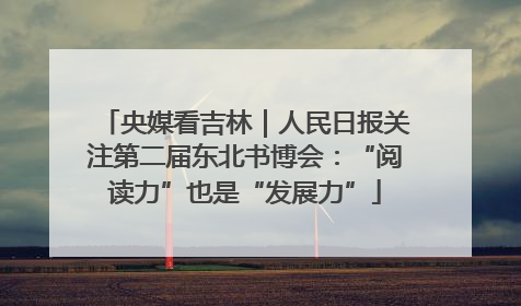 央媒看吉林｜人民日报关注第二届东北书博会：“阅读力”也是“发展力”