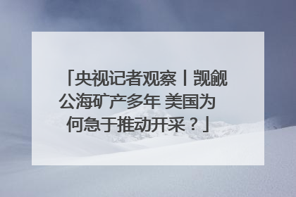 央视记者观察丨觊觎公海矿产多年 美国为何急于推动开采？