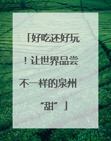 好吃还好玩！让世界品尝不一样的泉州“甜”