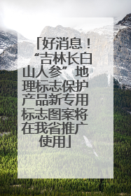 好消息！“吉林长白山人参”地理标志保护产品新专用标志图案将在我省推广使用