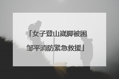 女子登山崴脚被困 邹平消防紧急救援