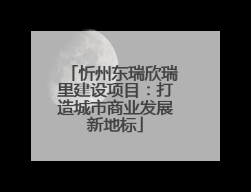 忻州东瑞欣瑞里建设项目：打造城市商业发展新地标