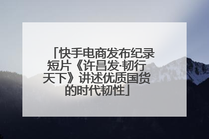 快手电商发布纪录短片《许昌发·韧行天下》讲述优质国货的时代韧性