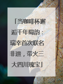当咖啡杯邂逅千年蜀韵：瑞幸首次联名非遗，带火三大四川瑰宝