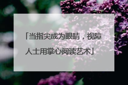 当指尖成为眼睛，视障人士用掌心阅读艺术