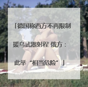 德国称西方不再限制援乌武器射程 俄方：此举“相当危险”