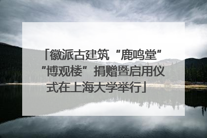 徽派古建筑“鹿鸣堂”“博观楼”捐赠暨启用仪式在上海大学举行