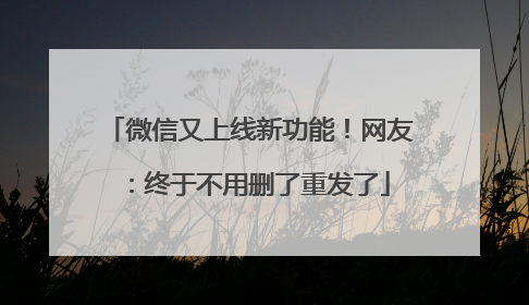 微信又上线新功能！网友：终于不用删了重发了