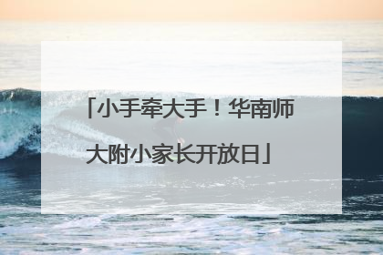 小手牵大手！华南师大附小家长开放日