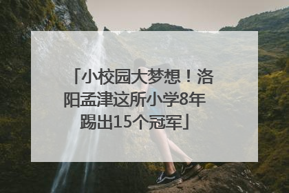 小校园大梦想！洛阳孟津这所小学8年踢出15个冠军