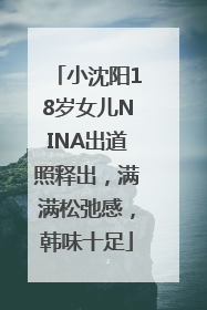 小沈阳18岁女儿NINA出道照释出，满满松弛感，韩味十足
