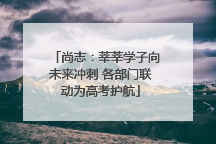 尚志：莘莘学子向未来冲刺 各部门联动为高考护航