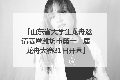 山东省大学生龙舟邀请赛暨潍坊市第十二届龙舟大赛31日开幕