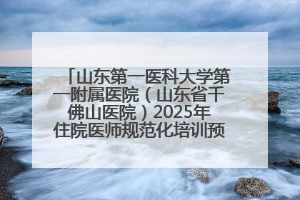 山东第一医科大学第一附属医院（山东省千佛山医院）2025年住院医师规范化培训预招收简章发布