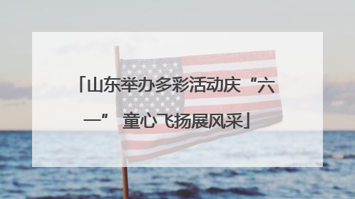 山东举办多彩活动庆“六一” 童心飞扬展风采