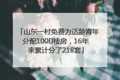 山东一村免费为适龄青年分配100㎡楼房，16年来累计分了218套
