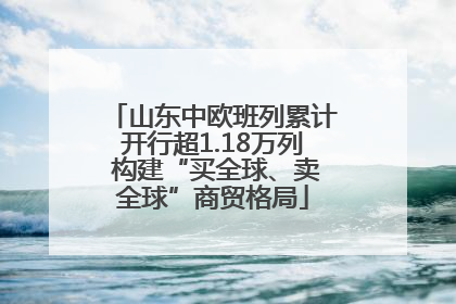 山东中欧班列累计开行超1.18万列 构建“买全球、卖全球”商贸格局