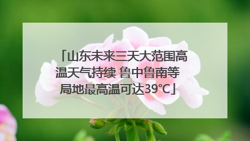 山东未来三天大范围高温天气持续 鲁中鲁南等局地最高温可达39℃