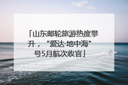 山东邮轮旅游热度攀升，“爱达·地中海”号5月航次收官