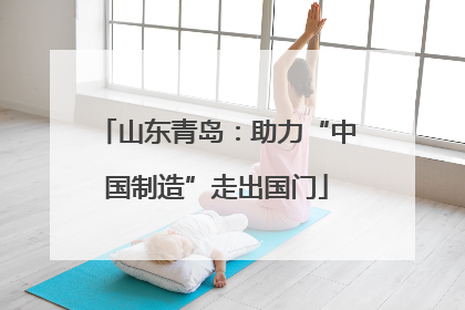 山东青岛：助力“中国制造”走出国门