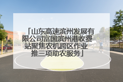 山东高速滨州发展有限公司富国滨州港收费站聚焦农机跨区作业 推三项助农服务